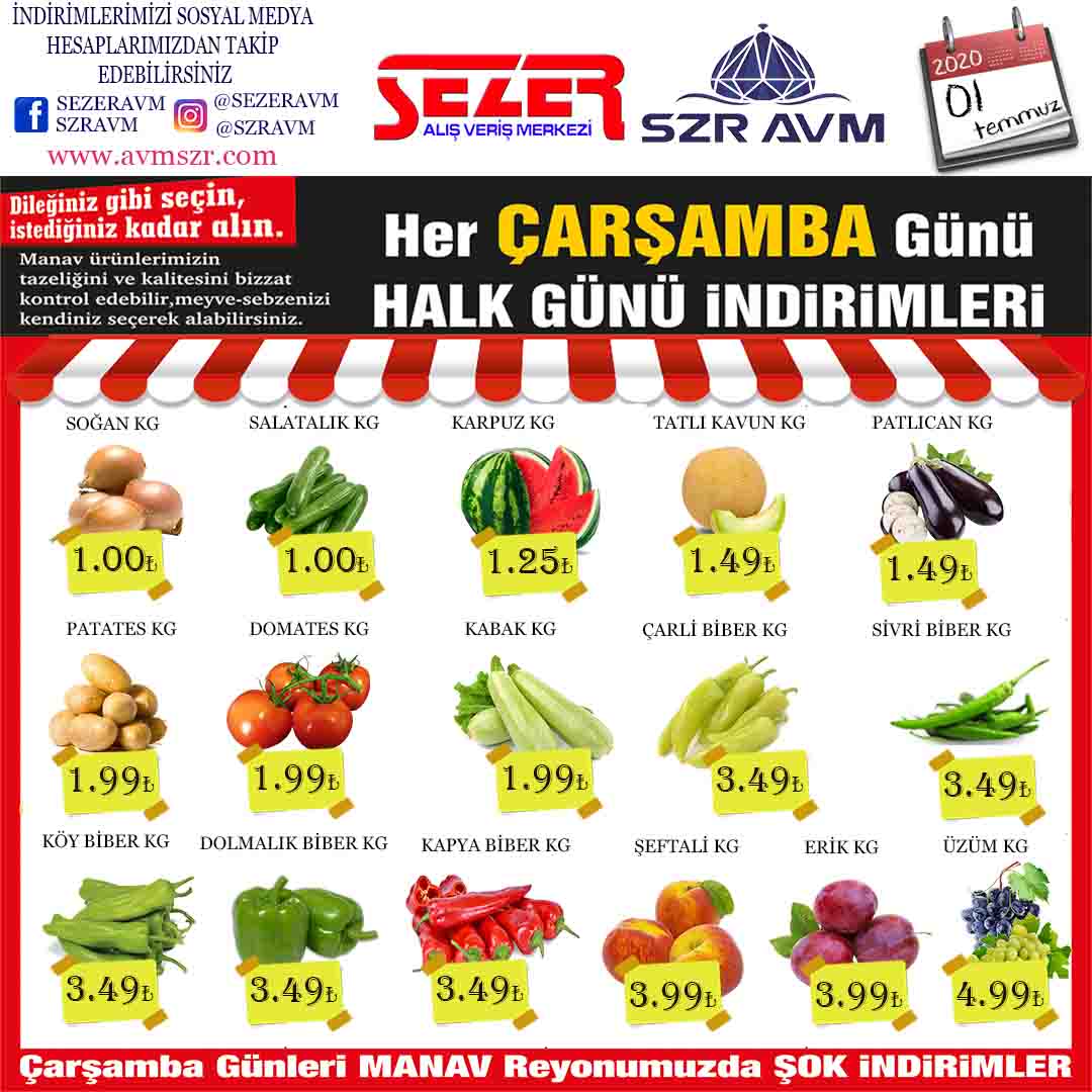 <p><strong>SOĞAN KG&nbsp; &nbsp; &nbsp; &nbsp; &nbsp; &nbsp; &nbsp; &nbsp; &nbsp; &nbsp; &nbsp; &nbsp; &nbsp; &nbsp;1.00₺</strong></p>

<p><strong>SALATALIK KG&nbsp; &nbsp; &nbsp; &nbsp; &nbsp; &nbsp; &nbsp; &nbsp; &nbsp; &nbsp; 1.00₺</strong></p>

<p><strong>KARPUZ KG&nbsp; &nbsp; &nbsp; &nbsp; &nbsp; &nbsp; &nbsp; &nbsp; &nbsp; &nbsp; &nbsp; &nbsp; &nbsp;1.25₺</strong></p>

<p><strong>TATLI KAVUN KG&nbsp; &nbsp; &nbsp; &nbsp; &nbsp; &nbsp; &nbsp; &nbsp; &nbsp;1.49₺</strong></p>

<p><strong>PATLICAN KG&nbsp; &nbsp; &nbsp; &nbsp; &nbsp; &nbsp; &nbsp; &nbsp; &nbsp; &nbsp; &nbsp; 1.49₺</strong></p>

<p><strong>KABAK KG&nbsp; &nbsp; &nbsp; &nbsp; &nbsp; &nbsp; &nbsp; &nbsp; &nbsp; &nbsp; &nbsp; &nbsp; &nbsp; &nbsp;1.99₺</strong></p>

<p><strong>PATATES KG&nbsp; &nbsp; &nbsp; &nbsp; &nbsp; &nbsp; &nbsp; &nbsp; &nbsp; &nbsp; &nbsp; &nbsp; 1.99₺</strong></p>

<p><strong>DOMATES KG&nbsp; &nbsp; &nbsp; &nbsp; &nbsp; &nbsp; &nbsp; &nbsp; &nbsp; &nbsp; &nbsp; 1.99₺</strong></p>

<p><strong>ÇARLİSTON BİBER KG&nbsp; &nbsp; &nbsp; &nbsp;3.49₺</strong></p>

<p><strong>DOLMA BİBER KG&nbsp; &nbsp; &nbsp; &nbsp; &nbsp; &nbsp; &nbsp; &nbsp;3.49₺</strong></p>

<p><strong>SİVRİ BİBER KG&nbsp; &nbsp; &nbsp; &nbsp; &nbsp; &nbsp; &nbsp; &nbsp; &nbsp; &nbsp;3.49₺</strong></p>

<p><strong>KÖY BİBER KG&nbsp; &nbsp; &nbsp; &nbsp; &nbsp; &nbsp; &nbsp; &nbsp; &nbsp; &nbsp; &nbsp;3.49₺</strong></p>

<p><strong>KAPYA BİBER KG&nbsp; &nbsp; &nbsp; &nbsp; &nbsp; &nbsp; &nbsp; &nbsp; 3.49₺</strong></p>

<p><strong>ŞEFTALİ KG&nbsp; &nbsp; &nbsp; &nbsp; &nbsp; &nbsp; &nbsp; &nbsp; &nbsp; &nbsp; &nbsp; &nbsp; &nbsp; 3.99₺</strong></p>

<p><strong>ERİK KG&nbsp; &nbsp; &nbsp; &nbsp; &nbsp; &nbsp; &nbsp; &nbsp; &nbsp; &nbsp; &nbsp; &nbsp; &nbsp; &nbsp; &nbsp; &nbsp; 3.99₺</strong></p>

<p><strong>ÜZÜM KG&nbsp; &nbsp; &nbsp; &nbsp; &nbsp; &nbsp; &nbsp; &nbsp; &nbsp; &nbsp; &nbsp; &nbsp; &nbsp; &nbsp; &nbsp; 4.99₺</strong></p>
